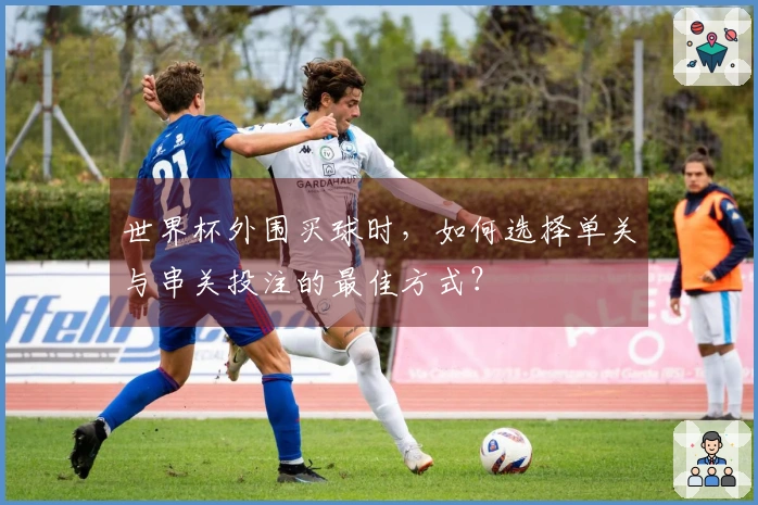 世界杯外围买球时，如何选择单关与串关投注的最佳方式？