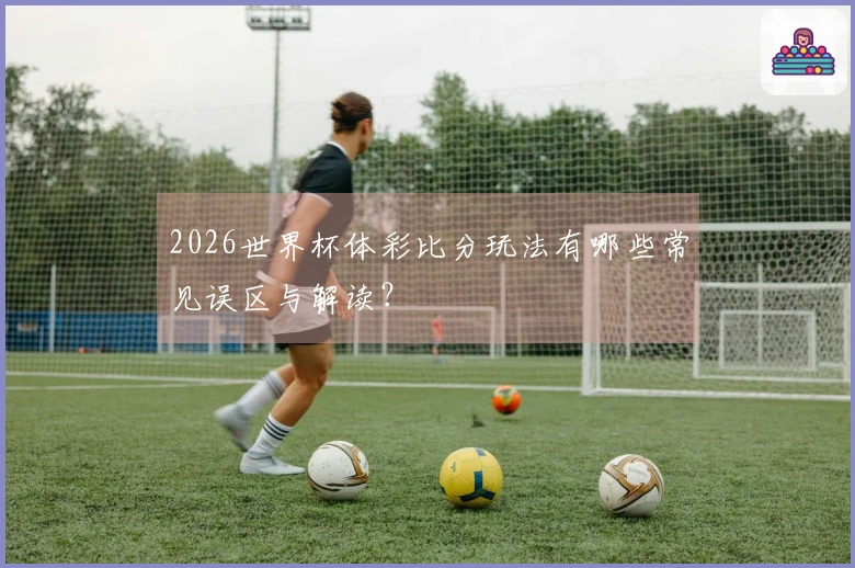 2026世界杯体彩比分玩法有哪些常见误区与解读？