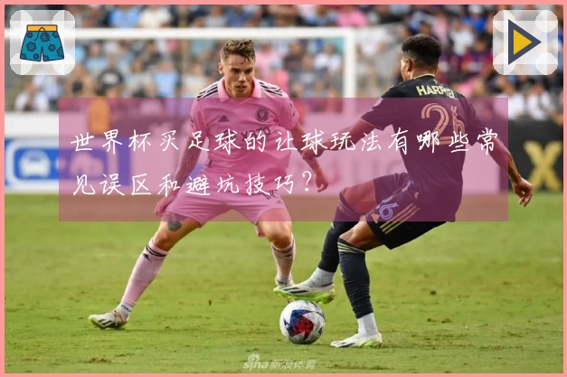 世界杯买足球的让球玩法有哪些常见误区和避坑技巧？