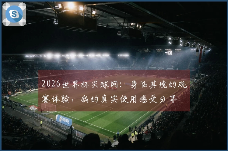 2026世界杯买球网：身临其境的观赛体验，我的真实使用感受分享