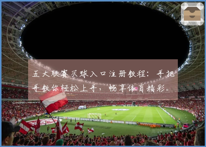 五大联赛买球入口注册教程：手把手教你轻松上手，畅享体育精彩。