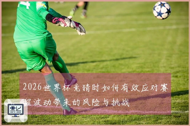 2026世界杯竞猜时如何有效应对赛程波动带来的风险与挑战