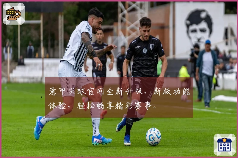 意甲买球官网全新升级，新版功能体验，轻松畅享精彩赛事。