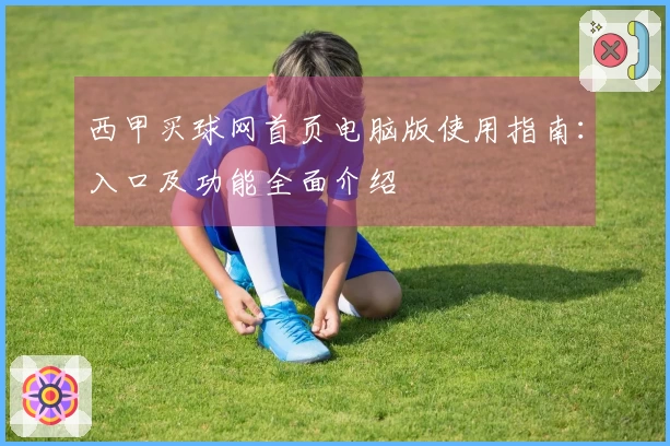 西甲买球网首页电脑版使用指南:入口及功能全面介绍