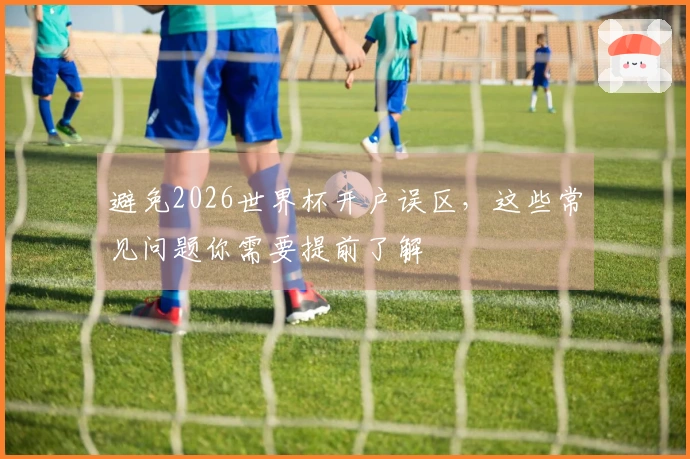 避免2026世界杯开户误区，这些常见问题你需要提前了解