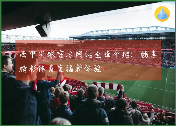 西甲买球官方网站全面介绍：畅享精彩体育直播新体验