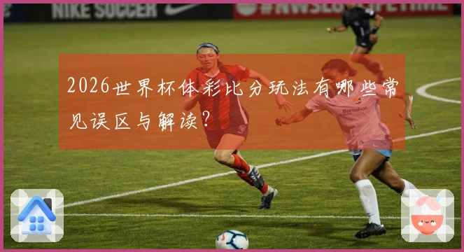 2026世界杯体彩比分玩法有哪些常见误区与解读？