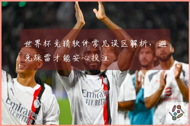 世界杯竞猜软件常见误区解析，避免踩雷才能安心投注