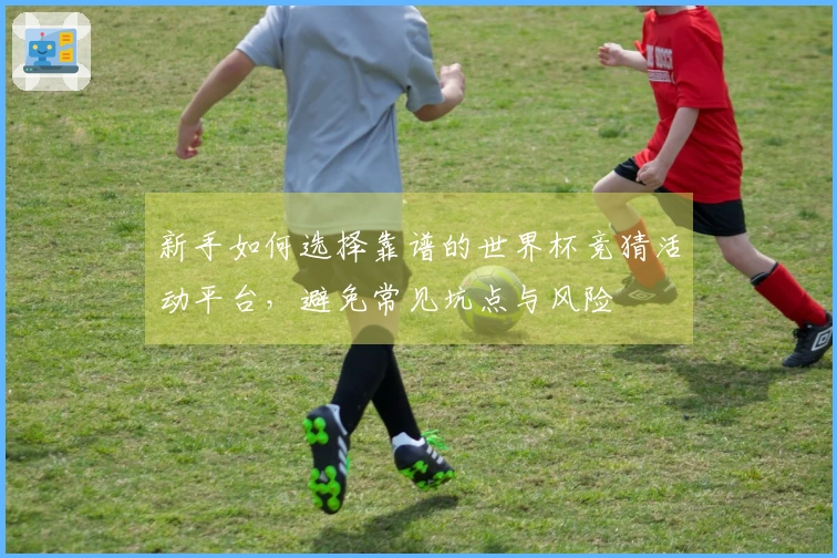 新手如何选择靠谱的世界杯竞猜活动平台，避免常见坑点与风险