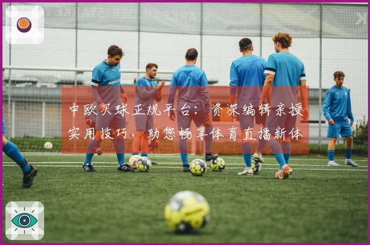 中欧买球正规平台：资深编辑亲授实用技巧，助您畅享体育直播新体验