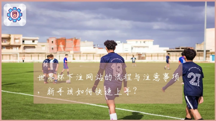 世界杯下注网站的流程与注意事项，新手该如何快速上手？