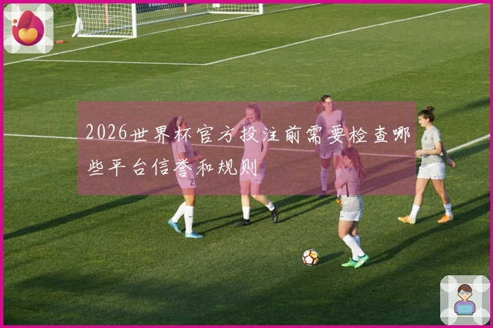 2026世界杯官方投注前需要检查哪些平台信誉和规则
