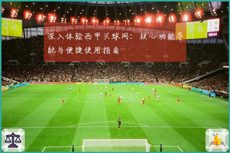 深入体验西甲买球网：核心功能导航与便捷使用指南