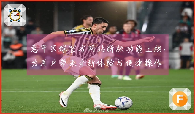 意甲买球官方网站新版功能上线，为用户带来全新体验与便捷操作