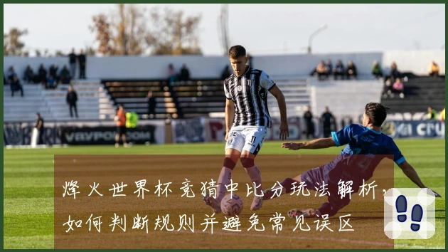 烽火世界杯竞猜中比分玩法解析，如何判断规则并避免常见误区
