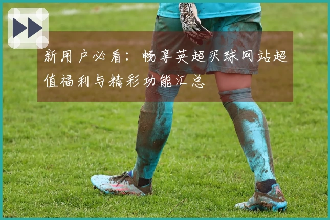 新用户必看：畅享英超买球网站超值福利与精彩功能汇总