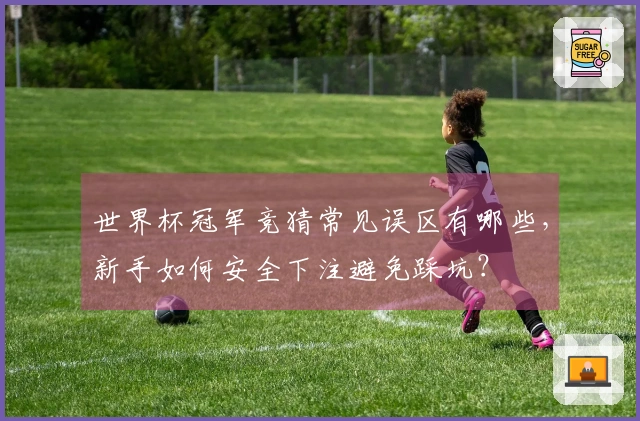 世界杯冠军竞猜常见误区有哪些，新手如何安全下注避免踩坑？