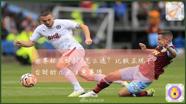 世界杯买球APP怎么选？比较正规平台时的几点注意事项