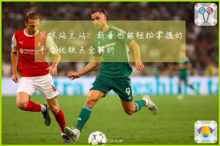 买球站主站：新手也能轻松掌握的平台优缺点全解析