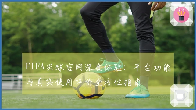 FIFA买球官网深度体验：平台功能与真实使用评价全方位指南