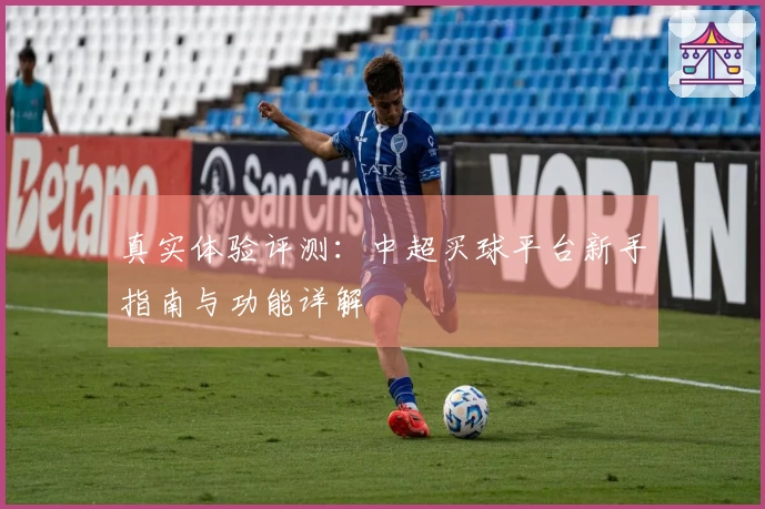 真实体验评测：中超买球平台新手指南与功能详解
