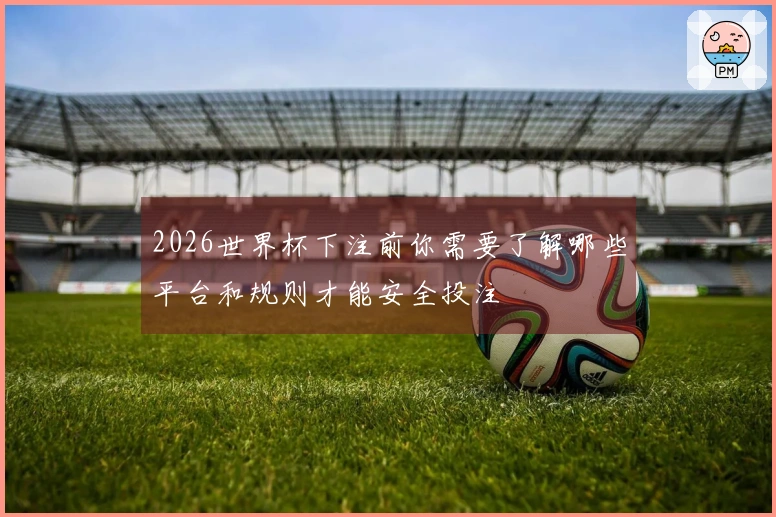 2026世界杯下注前你需要了解哪些平台和规则才能安全投注