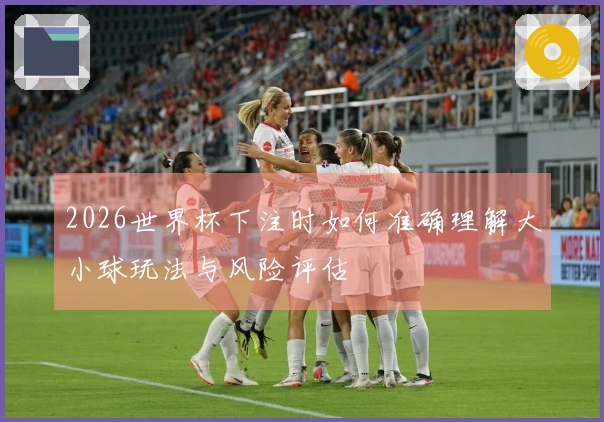 2026世界杯下注时如何准确理解大小球玩法与风险评估