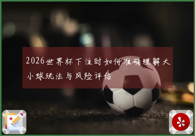 2026世界杯下注时如何准确理解大小球玩法与风险评估