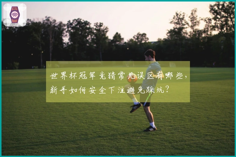 世界杯冠军竞猜常见误区有哪些，新手如何安全下注避免踩坑？