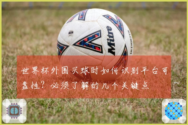世界杯外围买球时如何识别平台可靠性？必须了解的几个关键点
