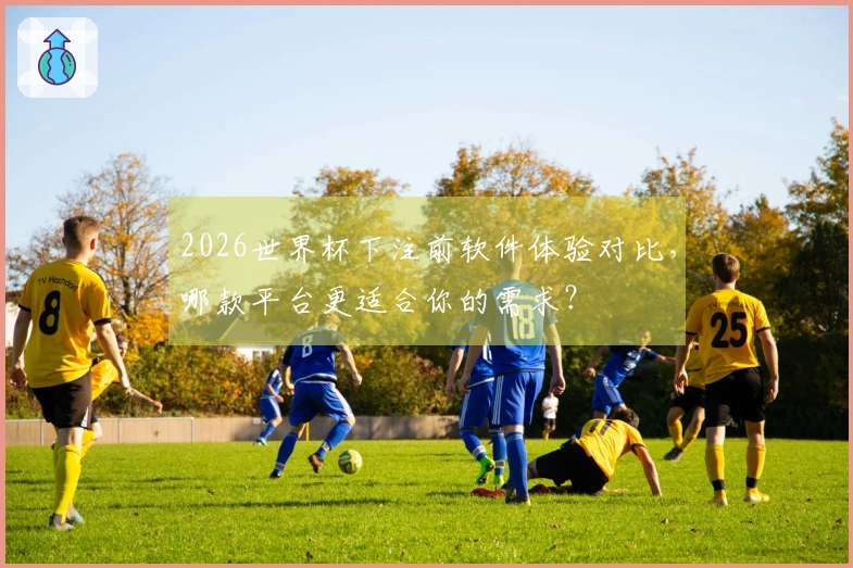 2026世界杯下注前软件体验对比，哪款平台更适合你的需求？