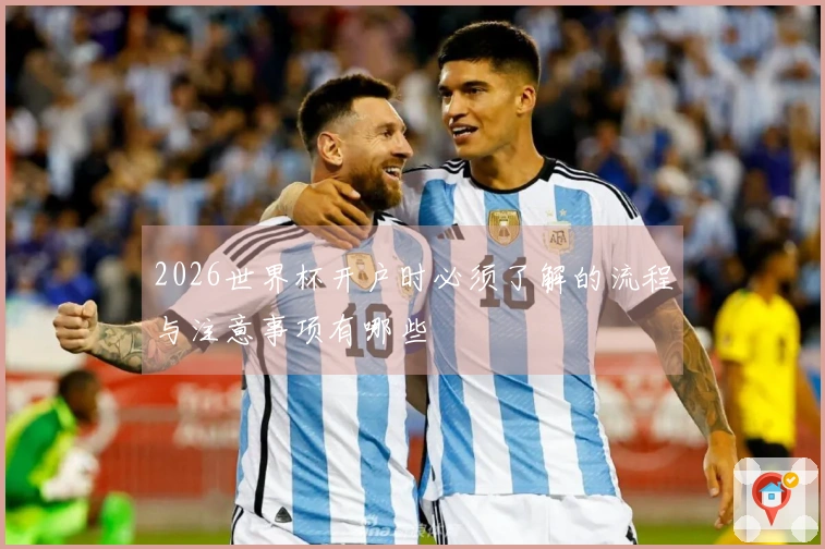 2026世界杯开户时必须了解的流程与注意事项有哪些
