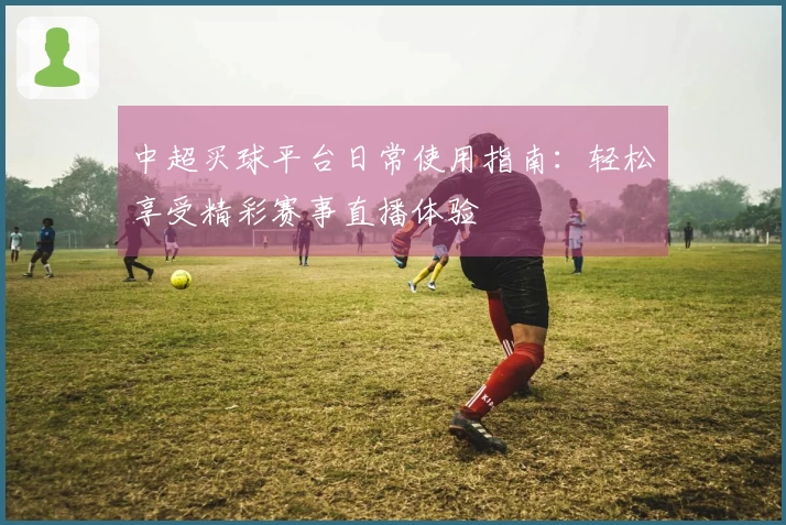 中超买球平台日常使用指南：轻松享受精彩赛事直播体验