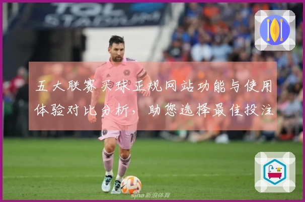 五大联赛买球正规网站功能与使用体验对比分析，助您选择最佳投注平台