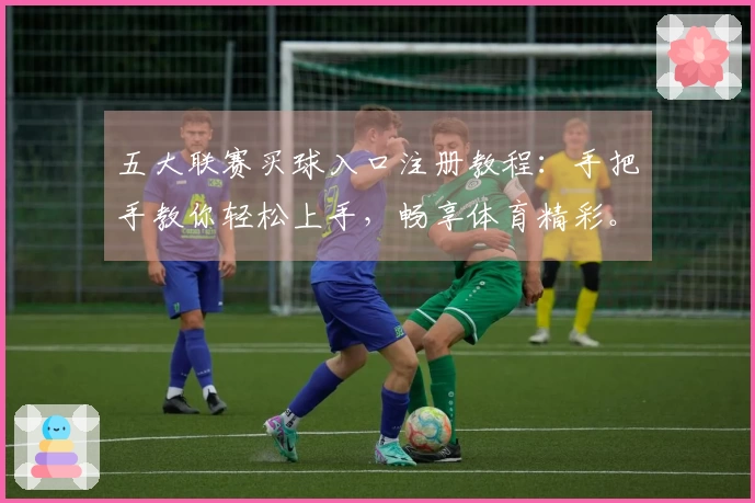 五大联赛买球入口注册教程：手把手教你轻松上手，畅享体育精彩。