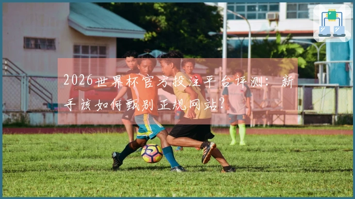 2026世界杯官方投注平台评测：新手该如何甄别正规网站？