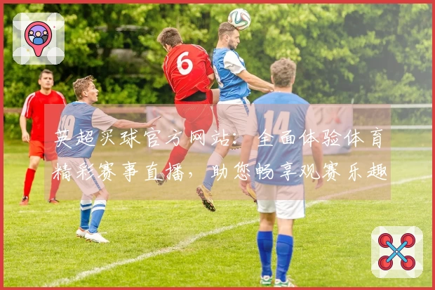 英超买球官方网站：全面体验体育精彩赛事直播，助您畅享观赛乐趣