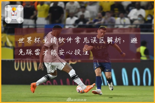 世界杯竞猜软件常见误区解析，避免踩雷才能安心投注